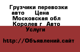 Грузчики перевозки авто   › Цена ­ 300 - Московская обл., Королев г. Авто » Услуги   